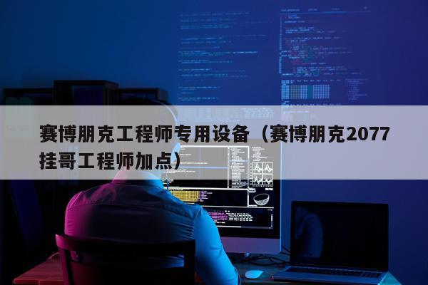 赛博朋克工程师专用设备（赛博朋克2077挂哥工程师加点）