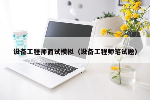 设备工程师面试模拟（设备工程师笔试题）