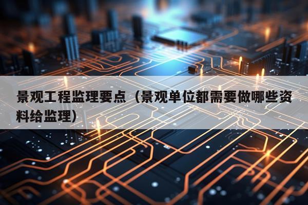景观工程监理要点（景观单位都需要做哪些资料给监理）