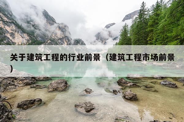 关于建筑工程的行业前景（建筑工程市场前景）