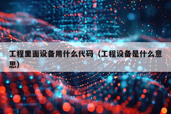工程里面设备用什么代码（工程设备是什么意思）