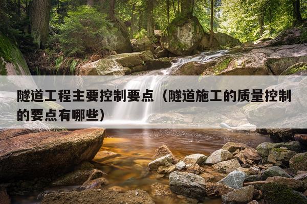 隧道工程主要控制要点（隧道施工的质量控制的要点有哪些）