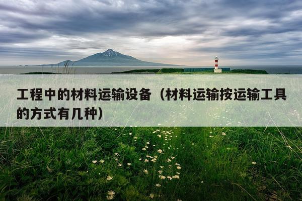 工程中的材料运输设备（材料运输按运输工具的方式有几种）
