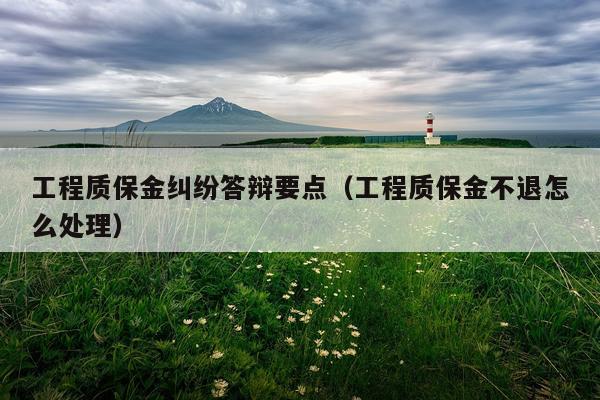 工程质保金纠纷答辩要点（工程质保金不退怎么处理）