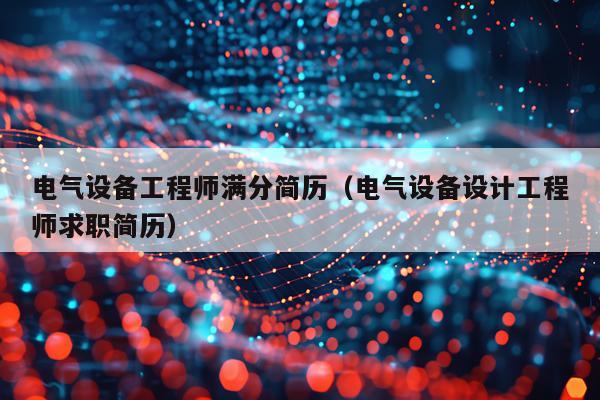 电气设备工程师满分简历（电气设备设计工程师求职简历）