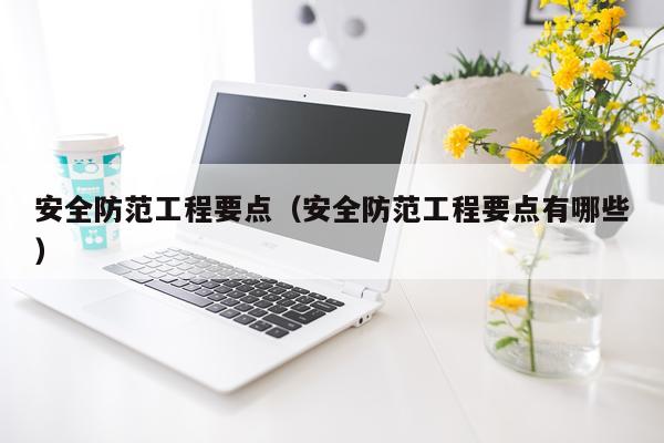 安全防范工程要点（安全防范工程要点有哪些）