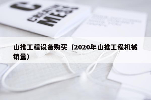 山推工程设备购买（2020年山推工程机械销量）
