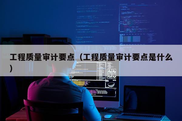工程质量审计要点（工程质量审计要点是什么）