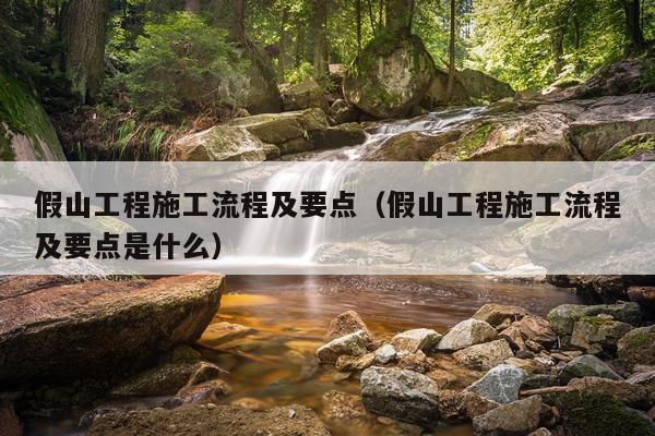 假山工程施工流程及要点（假山工程施工流程及要点是什么）