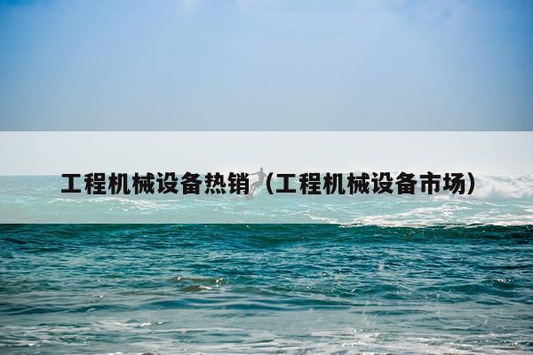 工程机械设备热销（工程机械设备市场）