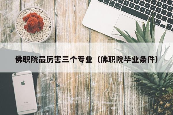 佛职院最厉害三个专业（佛职院毕业条件）