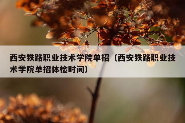西安铁路职业技术学院单招（西安铁路职业技术学院单招体检时间）