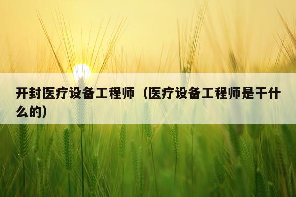 开封医疗设备工程师（医疗设备工程师是干什么的）