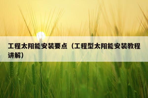 工程太阳能安装要点（工程型太阳能安装教程讲解）