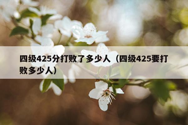 四级425分打败了多少人（四级425要打败多少人）