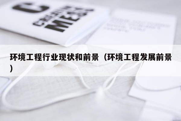 环境工程行业现状和前景（环境工程发展前景）