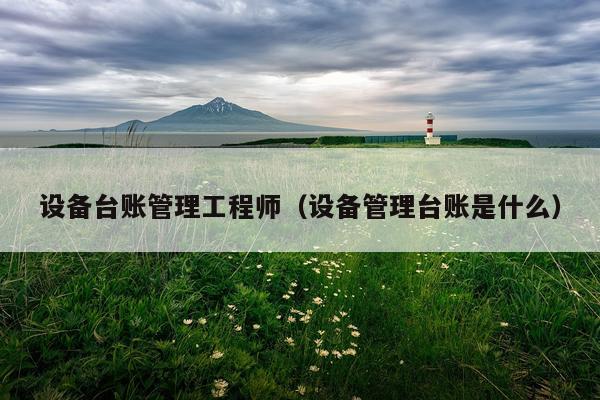 设备台账管理工程师（设备管理台账是什么）
