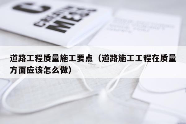 道路工程质量施工要点（道路施工工程在质量方面应该怎么做）