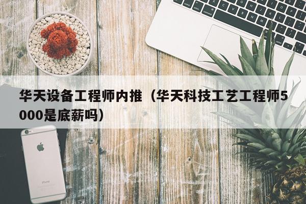 华天设备工程师内推(华天科技工艺工程师5000是底薪吗)