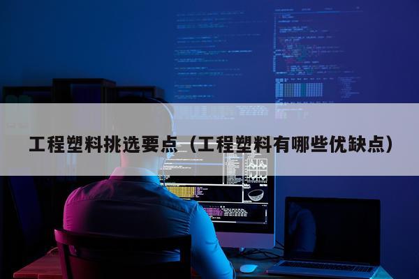 工程塑料挑选要点(工程塑料有哪些优缺点)