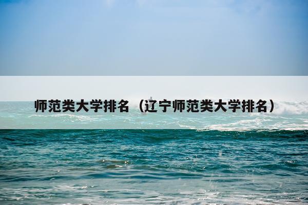 师范类大学排名（辽宁师范类大学排名）