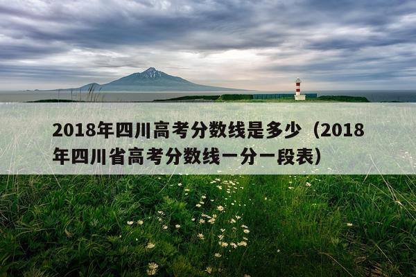 2018年四川高考分数线是多少（2018年四川省高考分数线一分一段表）
