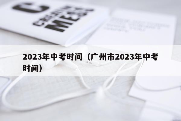 2023年中考时间（广州市2023年中考时间）