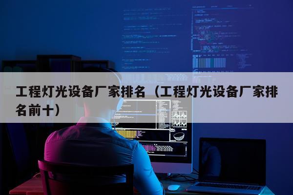 工程灯光设备厂家排名（工程灯光设备厂家排名前十）