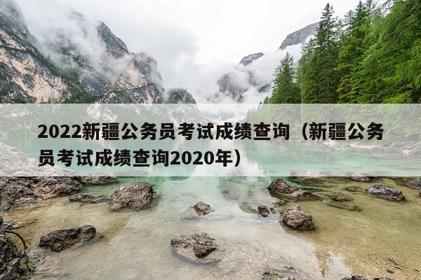 2022新疆公务员考试成绩查询（新疆公务员考试成绩查询2020年）