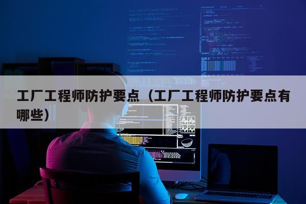 工厂工程师防护要点（工厂工程师防护要点有哪些）