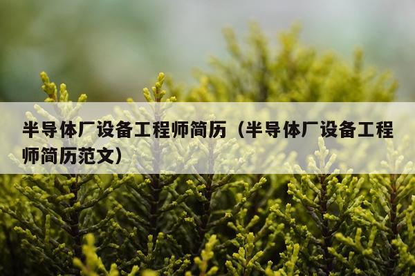 半导体厂设备工程师简历(半导体厂设备工程师简历范文)