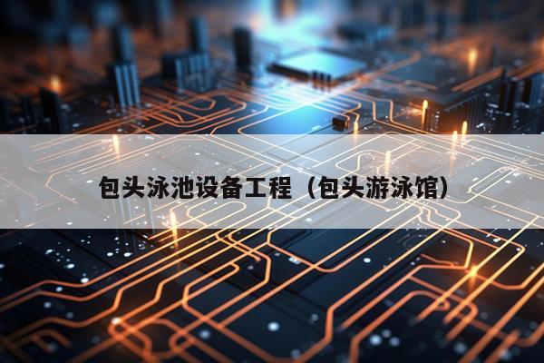 包头泳池设备工程（包头游泳馆）
