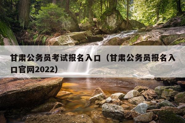 甘肃公务员考试报名入口(甘肃公务员报名入口官网2022)