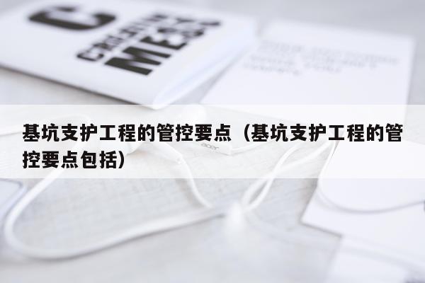 基坑支护工程的管控要点(基坑支护工程的管控要点包括)