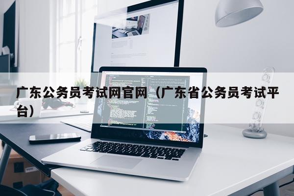 广东公务员考试网官网（广东省公务员考试平台）