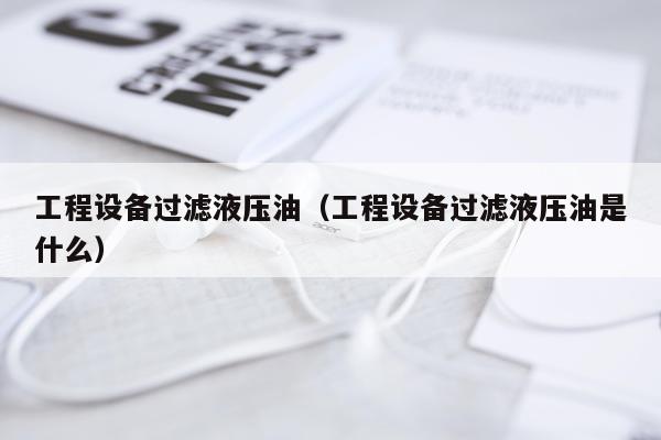 工程设备过滤液压油（工程设备过滤液压油是什么）