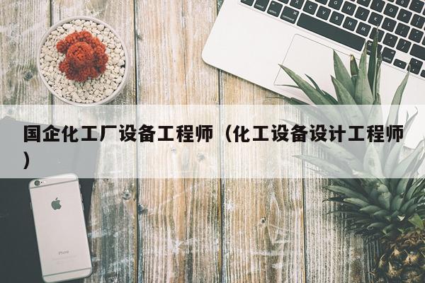 国企化工厂设备工程师（化工设备设计工程师）