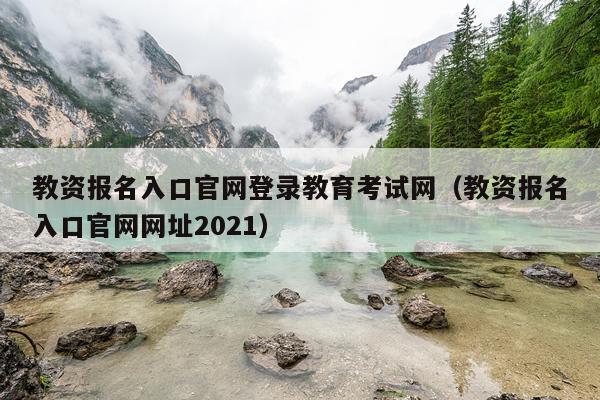 教资报名入口官网登录教育考试网（教资报名入口官网网址2021）