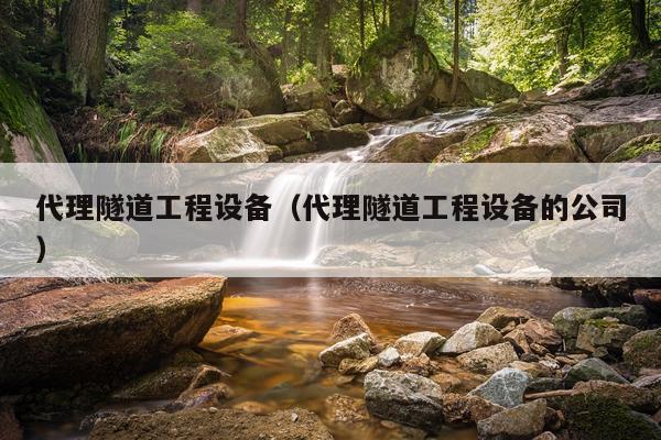 代理隧道工程设备（代理隧道工程设备的公司）