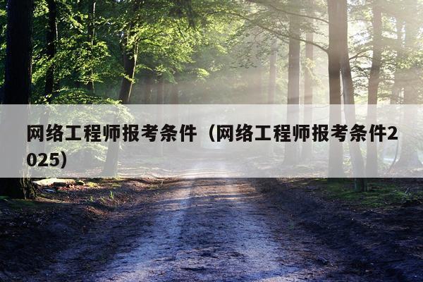 网络工程师报考条件（网络工程师报考条件2025）