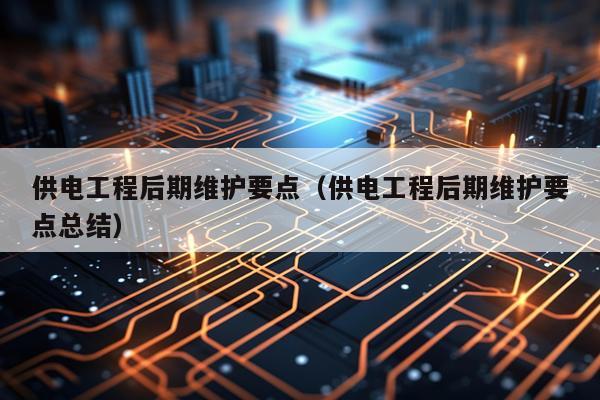 供电工程后期维护要点（供电工程后期维护要点总结）
