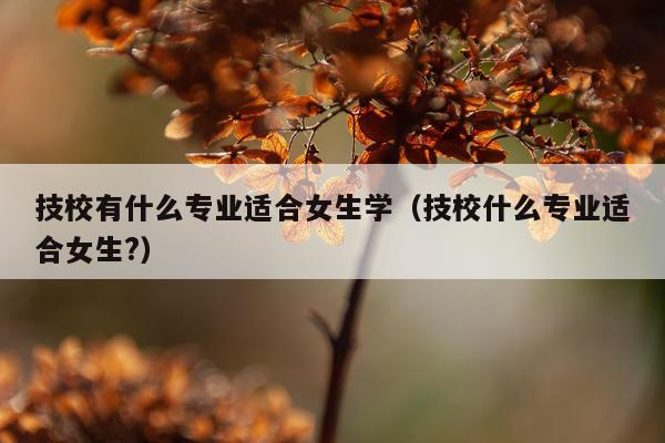 技校有什么专业适合女生学（技校什么专业适合女生?）