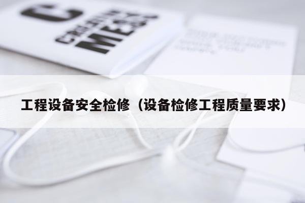 工程设备安全检修（设备检修工程质量要求）