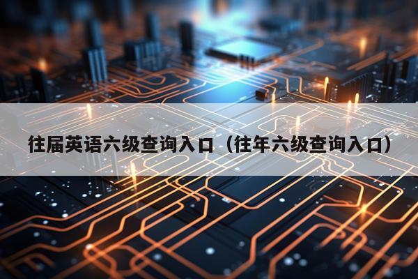 往届英语六级查询入口（往年六级查询入口）