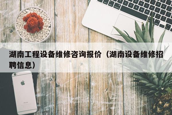 湖南工程设备维修咨询报价（湖南设备维修招聘信息）