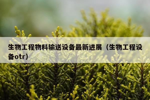 生物工程物料输送设备最新进展（生物工程设备otr）