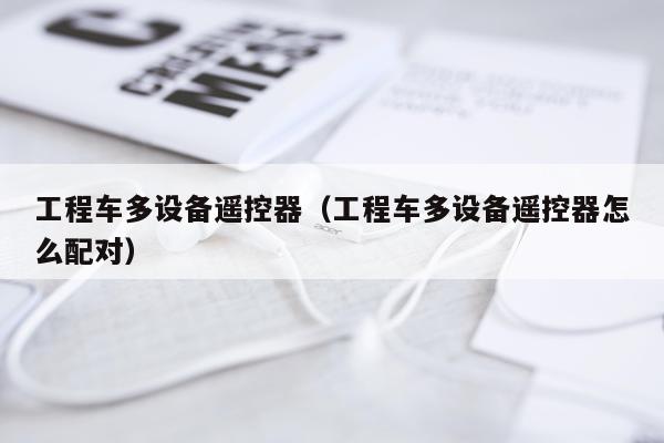 工程车多设备遥控器（工程车多设备遥控器怎么配对）