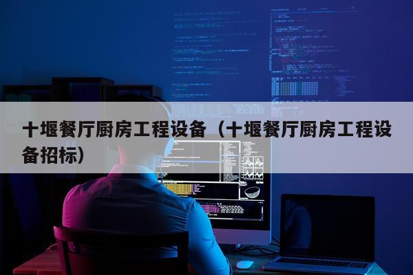 十堰餐厅厨房工程设备（十堰餐厅厨房工程设备招标）