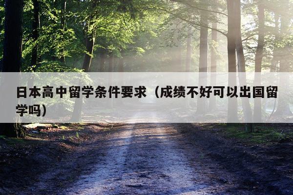 日本高中留学条件要求（成绩不好可以出国留学吗）