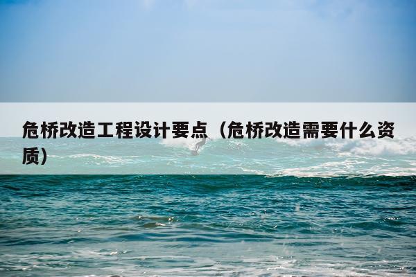 危桥改造工程设计要点（危桥改造需要什么资质）